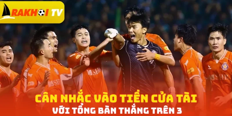 Cân nhắc vào tiền cửa Tài với tổng bàn thắng trên 3