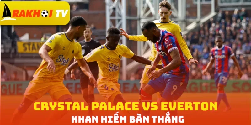 Crystal Palace vs Everton khan hiếm bàn thắng