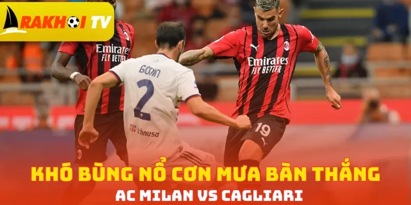 Khó bùng nổ cơn mưa bàn thắng AC Milan vs Cagliari