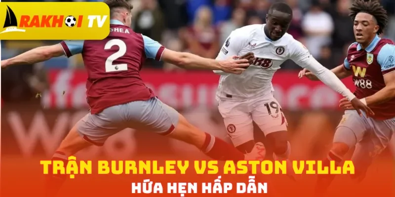 Trận Burnley vs Aston Villa hứa hẹn hấp dẫn