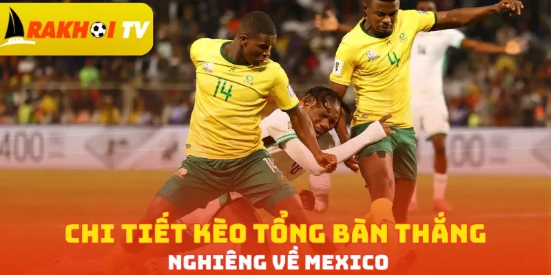 Chi tiết kèo tổng bàn thắng nghiêng về Mexico