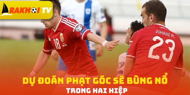 Dự đoán phạt góc sẽ bùng nổ trong hai hiệp
