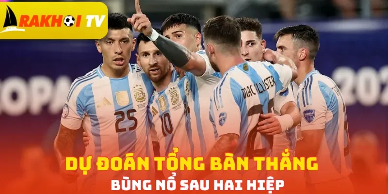Dự đoán tổng bàn thắng bùng nổ sau hai hiệp