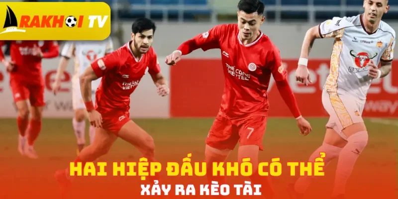 Hai hiệp đấu khó có thể xảy ra kèo Tài