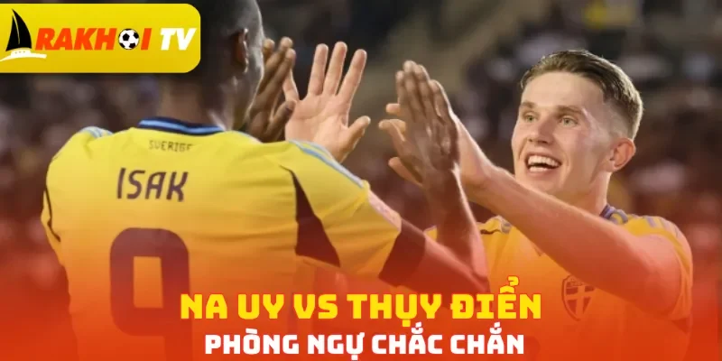 Na Uy vs Thụy Điển ưu tiên phòng ngự chắc chắn