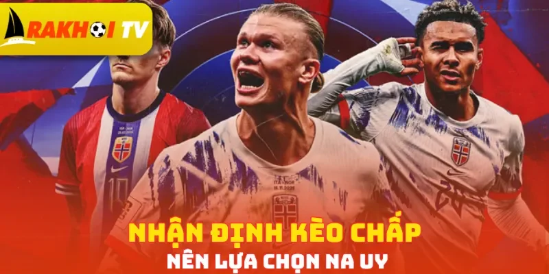 Nhận định kèo chấp nên lựa chọn Na Uy