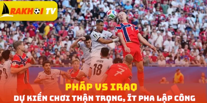 Pháp vs Iraq dự kiến chơi thận trọng, ít pha lập công