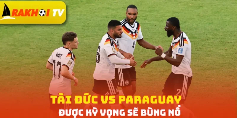 Tài Đức vs Paraguay được kỳ vọng sẽ bùng nổ