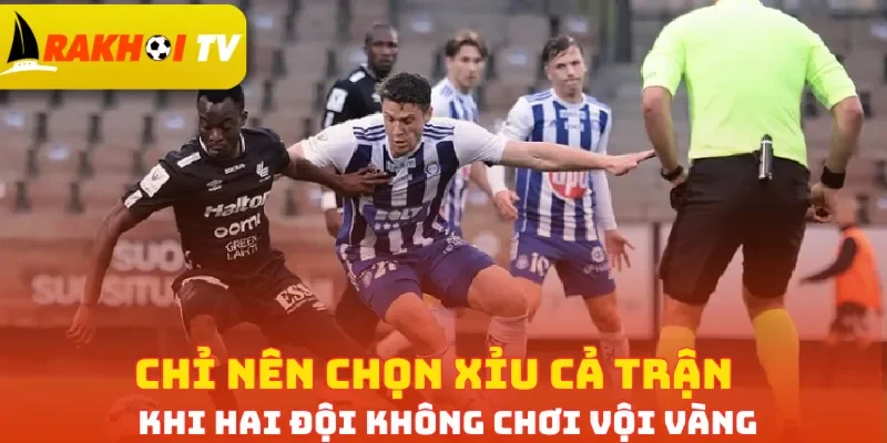 Chỉ nên chọn Xỉu cả trận khi hai đội không chơi vội vàng