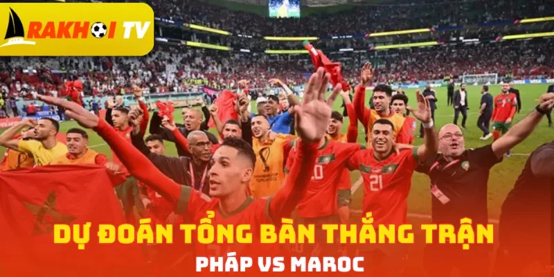 Dự đoán tổng bàn thắng trận Pháp vs Maroc