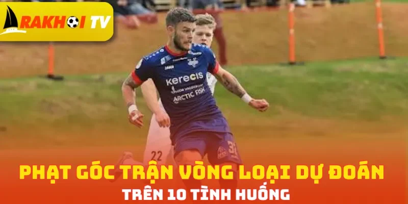Phạt góc trận vòng loại dự đoán trên 10 tình huống