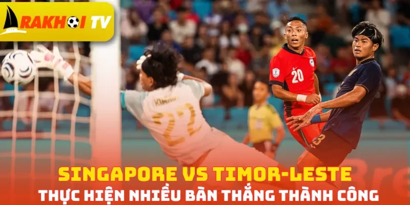 Singapore vs Timor-Leste thực hiện nhiều bàn thắng thành công