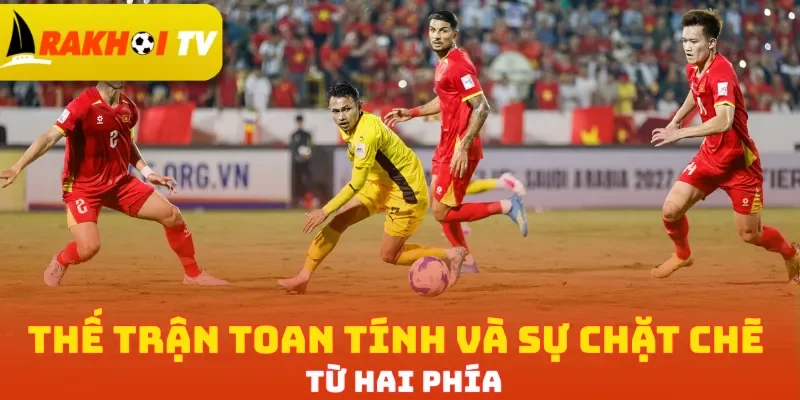 Thế trận toan tính và sự chặt chẽ từ hai phía
