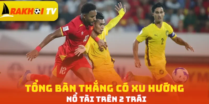 Tổng bàn thắng có xu hướng nổ Tài trên 2 trái