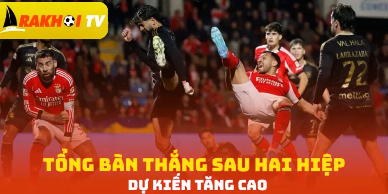 Tổng bàn thắng sau hai hiệp dự kiến tăng cao